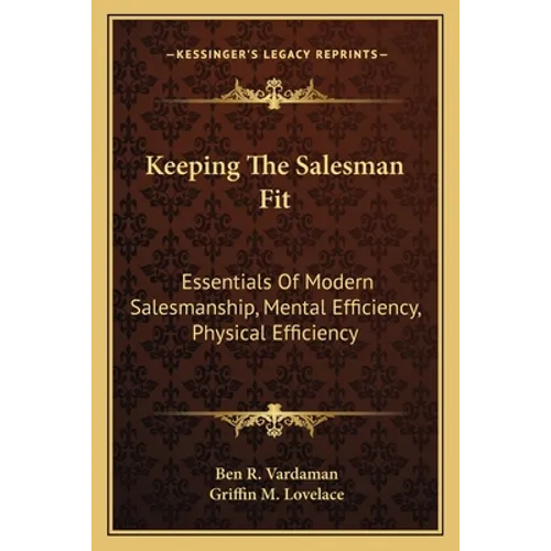 Keeping The Salesman Fit: Essentials Of Modern Salesmanship, Mental Efficiency, Physical Efficiency