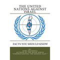 THE UNITED NATIONS AGAINST ISRAEL - Facts you should know: How the UN and Its Institutions betray the trust in them while dealing obsessively with Isr