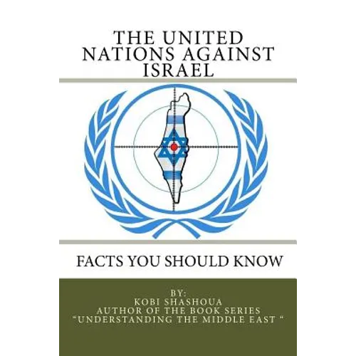 THE UNITED NATIONS AGAINST ISRAEL - Facts you should know: How the UN and Its Institutions betray the trust in them while dealing obsessively with Isr