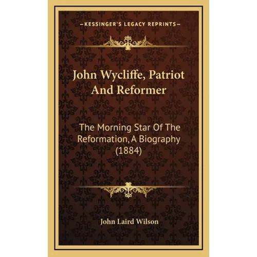 John Wycliffe, Patriot And Reformer: The Morning Star Of The Reformation, A Biography (1884)
