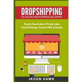 Dropshipping: Six-Figure Dropshipping Blueprint: Step by Step Guide to Private Label, Retail Arbitrage, Amazon FBA, Shopify