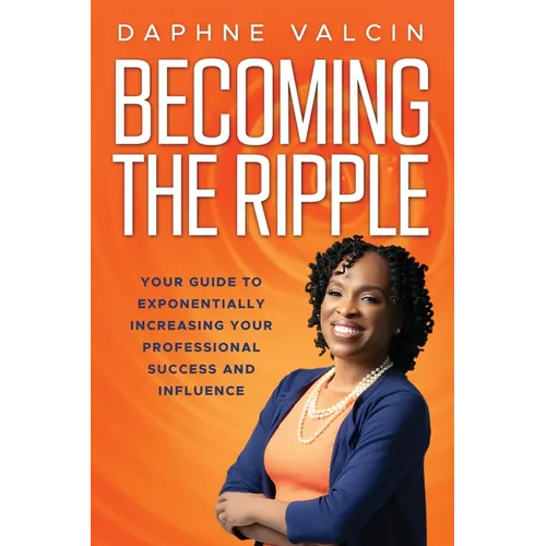 Becoming the Ripple: Your Guide To Exponentially Increasing Your Professional Success and Influence