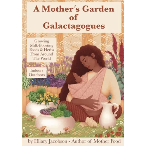 A Mother's Garden of Galactagogues: A guide to growing & using milk-boosting herbs & foods from around the world, indoors & outdoors, winter & summer: