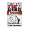How To Start A Business: 5 Simple and Easy Steps To Start Your Business and Be S
