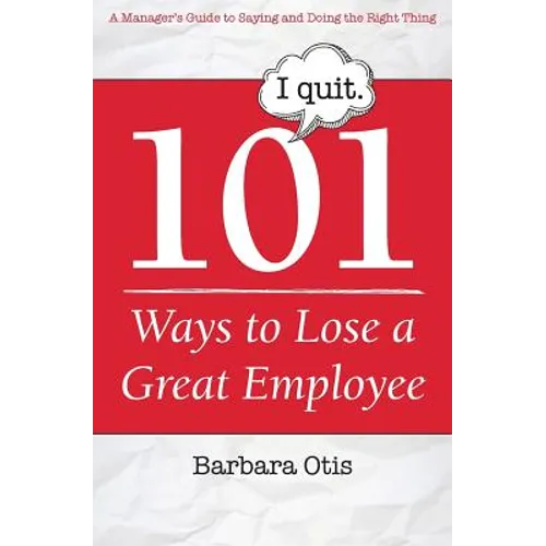 101 Ways to Lose a Great Employee: A Manager's Guide to Saying and Doing the Right Thing