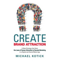 Create Brand Attraction: A New Strategy That Uses the Laws of Human Attraction to Decode Marketing in a Digital and Social Media Age
