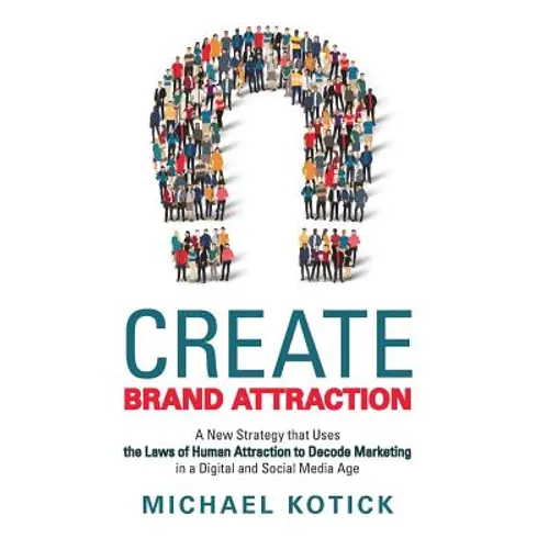 Create Brand Attraction: A New Strategy That Uses the Laws of Human Attraction to Decode Marketing in a Digital and Social Media Age