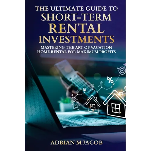 The Ultimate Guide To Short-Term Rental Investments: Mastering The Art Of Vacation Home Rental For Maximum Profits