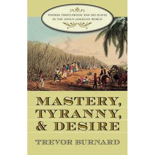 Mastery, Tyranny, and Desire: Thomas Thistlewood and His Slaves in the Anglo-Jamaican World