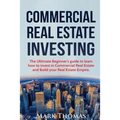 Commercial Real Estate Investing: The Ultimate Beginner's guide to learn how to invest in Commercial Real Estate and Build your Real Estate Empire. (B