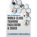 How to Become a World-Class Training Facilitator & Coach: Practical Tips and Ideas on How to Lead a Learning and Development Process