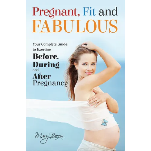Pregnant, Fit and Fabulous: Your Complete Guide to Exercise Before, During and After Pregnancy