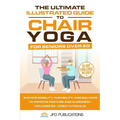The Ultimate Illustrated Guide to Chair Yoga for Seniors Over 60: Elevate Mobility, Flexibility, and Balance to Improve Posture and Alignment Includes