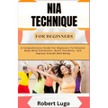 Nia Technique for Beginners: A Comprehensive Guide For Beginners To Enhance Body-Mind Connection, Boost Flexibility, And Improve Overall Well-Being