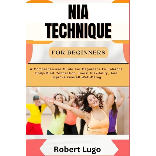Nia Technique for Beginners: A Comprehensive Guide For Beginners To Enhance Body-Mind Connection, Boost Flexibility, And Improve Overall Well-Being