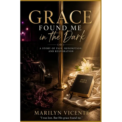 Grace Found Me in the Dark: A Story of Pain, Redemption, and Restoration