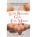 Stop Begging God for Money: A Kingdom Guide to Stewarding Your Finances God's Way