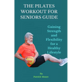 The Pilates Workout for Seniors Guide: Gaining Strength and Flexibility for a Healthy Lifestyle