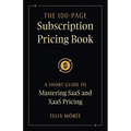 The 100-Page Subscription Pricing Book: A Short Guide to Mastering SaaS and XaaS Pricing