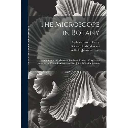 The Microscope in Botany: A Guide for the Microscopical Investigation of Vegatable Substances. From the German of Dr. Julius Wilhelm Behrens