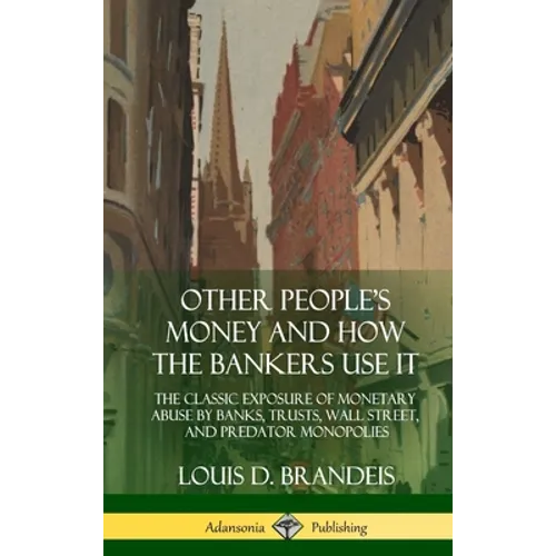 Other People's Money and How the Bankers Use It: The Classic Exposure of Monetary Abuse by Banks, Trusts, Wall Street, and Predator Monopolies (Hardco
