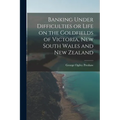Banking Under Difficulties or Life on the Goldfields of Victoria, New South Wales and New Zealand