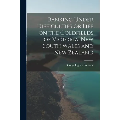 Banking Under Difficulties or Life on the Goldfields of Victoria, New South Wales and New Zealand