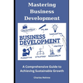 Mastering Business Development: A Comprehensive Guide to Achieving Sustainable Growth