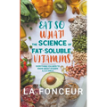 Eat So What! The Science of Fat-Soluble Vitamins: Everything You Need to Know About Vitamins A, D, E and K