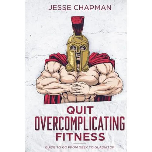 Quit Overcomplicating Fitness: Guide to Go From Geek to Gladiator