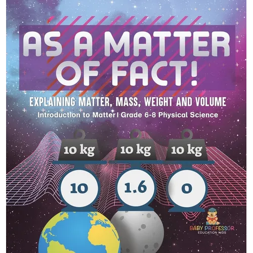 As a Matter of Fact! Explaining Matter, Mass, Weight and Volume Introduction to Matter Grade 6-8 Physical Science