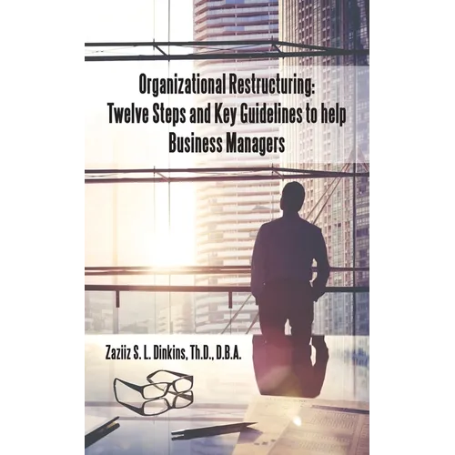 Organizational Restructuring: Twelve Steps and Key Guidelines to Help Business Managers