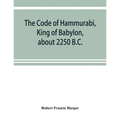 The Code of Hammurabi, King of Babylon, about 2250 B.C.