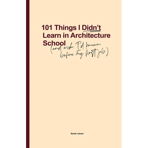101 Things I Didn't Learn In Architecture School: And wish I had known before my first job