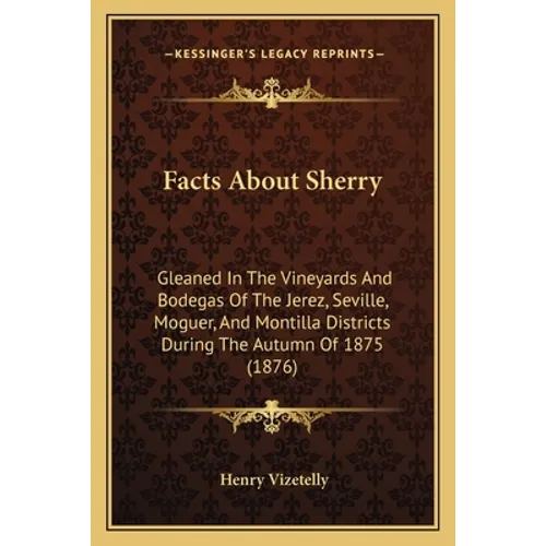 Facts About Sherry: Gleaned In The Vineyards And Bodegas Of The Jerez, Seville, Moguer, And Montilla Districts During The Autumn Of 1875 (1876)