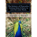 The history of Peacocks, Guinea Hens & how to care for your flock.: The history of Peacocks, Guinea Hens & how to care for your flock.