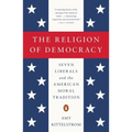 The Religion of Democracy: Seven Liberals and the American Moral Tradition