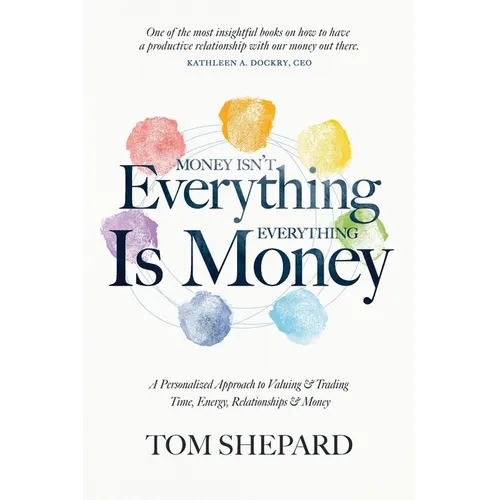 Money isn't Everything, Everything is Money: A Personalized Approach to Valuing and Trading Time, Energy, Relationships and Money