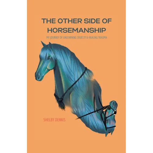 The Other Side Of Horsemanship: My Journey of Unlearning Cruelty & Healing Trauma