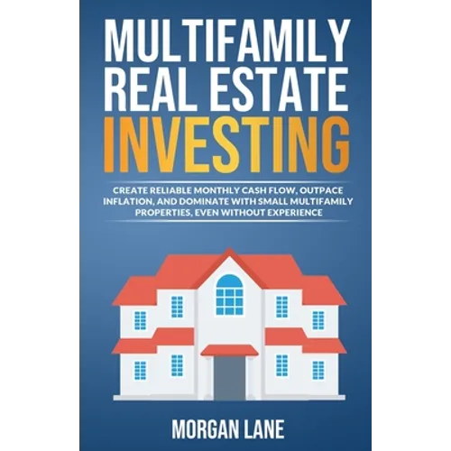 Multifamily Real Estate Investing: Create Reliable Monthly Cash Flow, Outpace Inflation, and Dominate with Small Multifamily Properties, Even Without