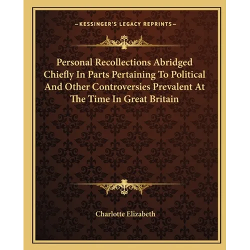 Personal Recollections Abridged Chiefly In Parts Pertaining To Political And Other Controversies Prevalent At The Time In Great Britain
