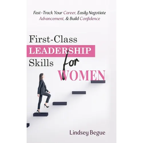First-Class Leadership Skills for Women: Fast-Track Your Career, Easily Negotiate Advancement, & Build Confidence