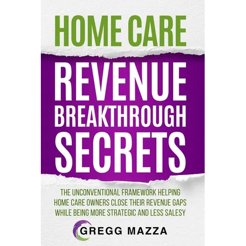 Home Care Revenue Breakthrough Secrets: The Unconventional Framework Helping Home Care Owners Close Their Revenue Gaps While Being More Strategic and