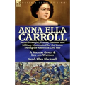 Anna Ella Carroll: Secret Strategist, Genius, Feminist and Military Mastermind for the Union During the American Civil War-A Military Genius and Life