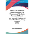 Forests And Forestry In Poland, Lithuania, The Ukraine, And The Baltic Provinces Of Russia: With Notices Of The Export Of Timber From Memel, Dantzig,