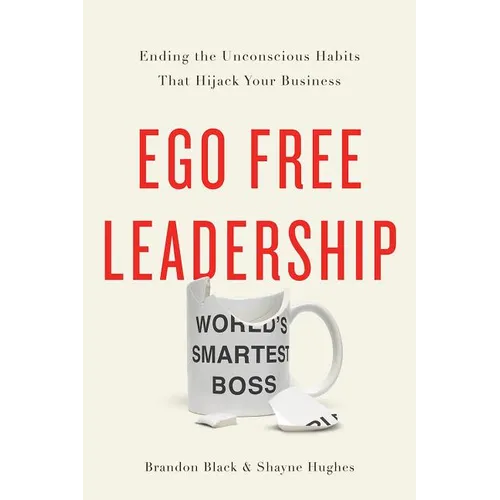 Ego Free Leadership: Ending the Unconscious Habits That Hijack Your Business