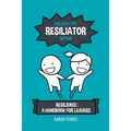 Unleash the Resiliator Within: Resilience: A Handbook for Leaders