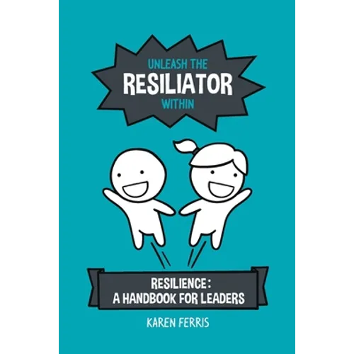 Unleash the Resiliator Within: Resilience: A Handbook for Leaders