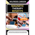 Magnetic Therapy Benefits: A Complete Guide To Pain Relief, Improved Circulation, Reduced Inflammation, Enhanced Relaxation, And Accelerated Healing