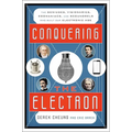 Conquering the Electron: The Geniuses, Visionaries, Egomaniacs, and Scoundrels Who Built Our Electronic Age